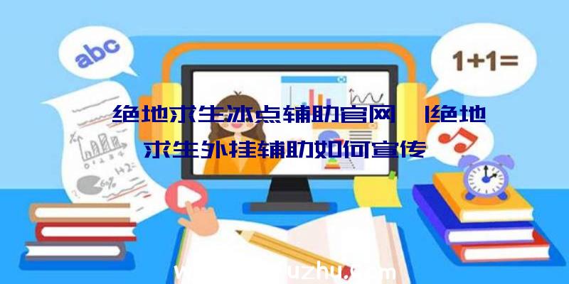 「绝地求生冰点辅助官网」|绝地求生外挂辅助如何宣传